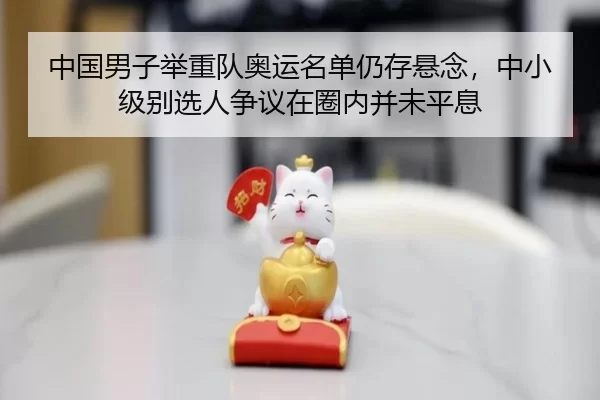 中国男子举重队奥运名单仍存悬念，中小级别选人争议在圈内并未平息